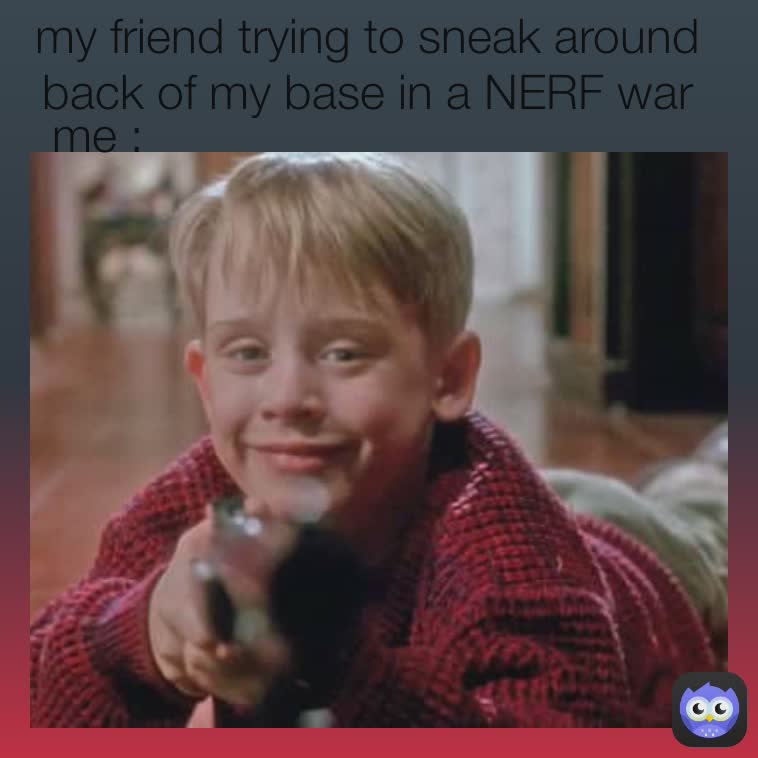 me : my friend trying to sneak around back of my base in a NERF war me : 