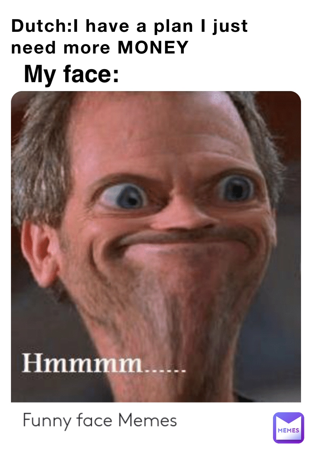 Dutch:I have a plan I just need more MONEY My face: