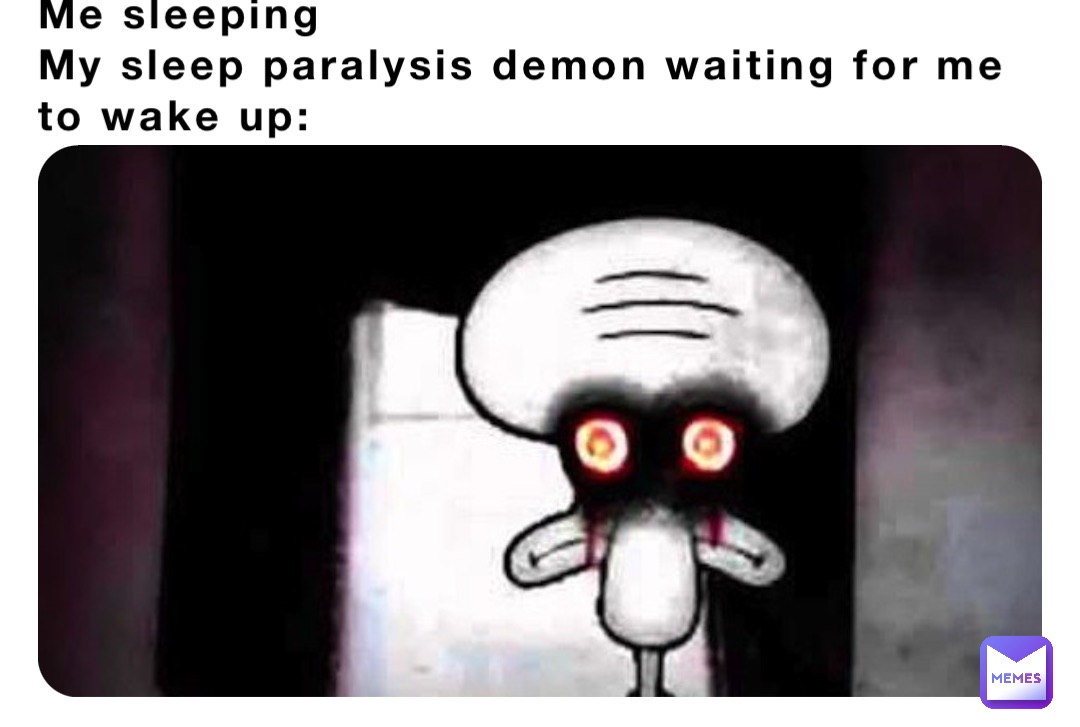 Me sleeping
My sleep paralysis demon waiting for me to wake up: