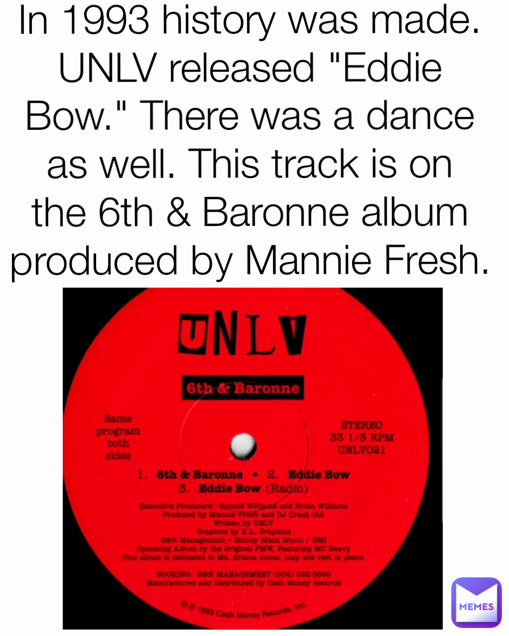 In 1993 history was made. UNLV released "Eddie Bow." There was a dance as well. This track is on the 6th & Baronne album  produced by Mannie Fresh.
