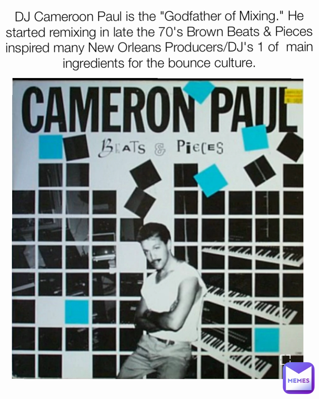 DJ Cameroon Paul is the "Godfather of Mixing." He started remixing in late the 70's Brown Beats & Pieces inspired many New Orleans Producers/DJ's 1 of  main ingredients for the bounce culture.