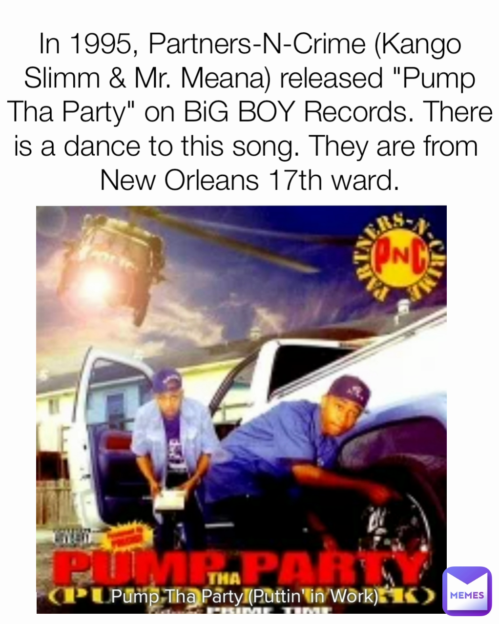 In 1995, Partners-N-Crime (Kango Slimm & Mr. Meana) released "Pump Tha Party" on BiG BOY Records. There is a dance to this song. They are from 
New Orleans 17th ward.