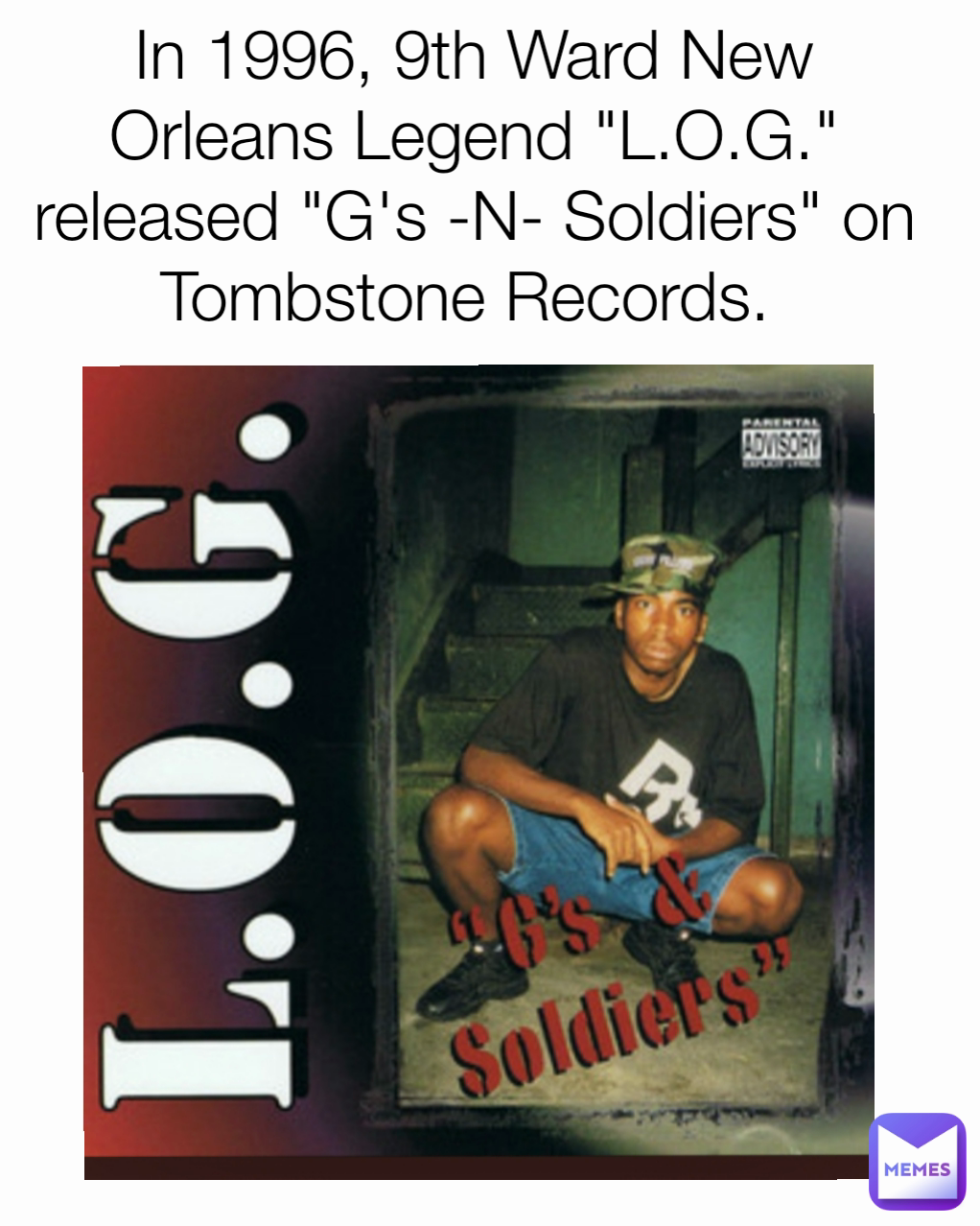 In 1996, 9th Ward New Orleans Legend "L.O.G." released "G's -N- Soldiers" on Tombstone Records. 