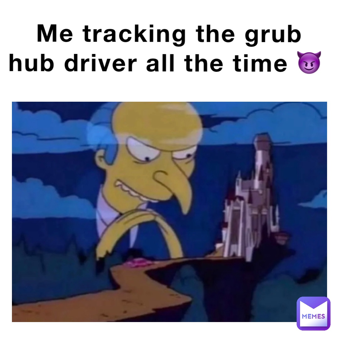 Me tracking the grub hub driver all the time 😈