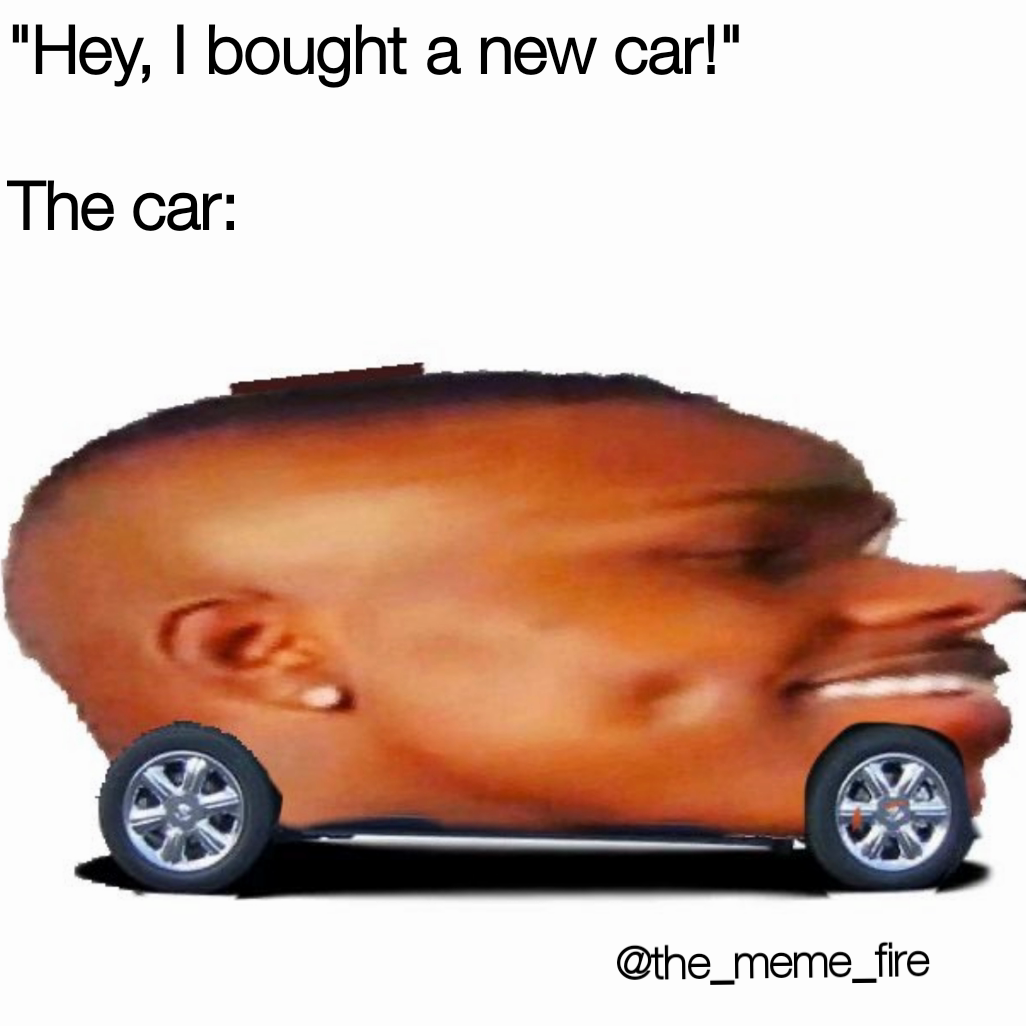 "Hey, I bought a new car!"

The car: @the_meme_fire 