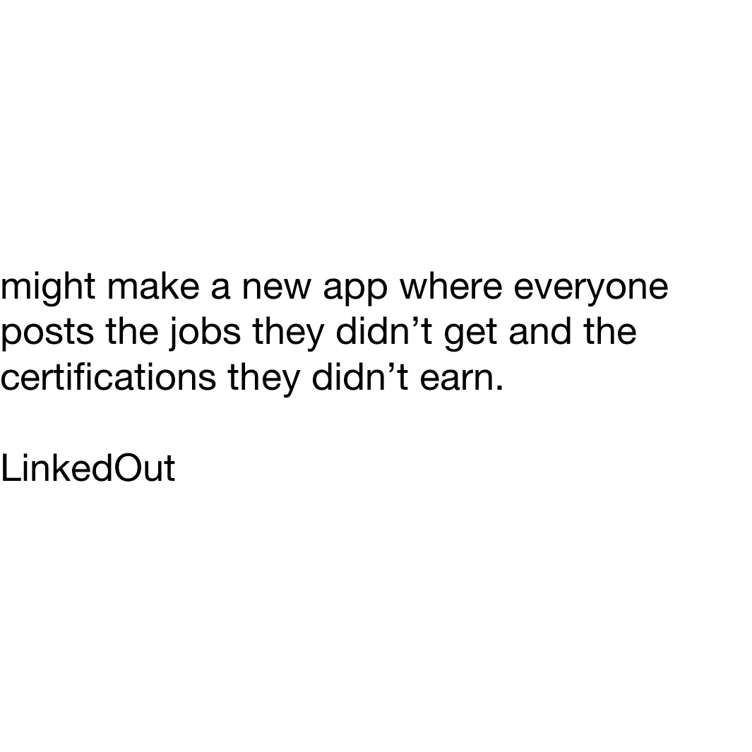 might make a new app where everyone posts the jobs they didn’t get and the certifications they didn’t earn. 

LinkedOut