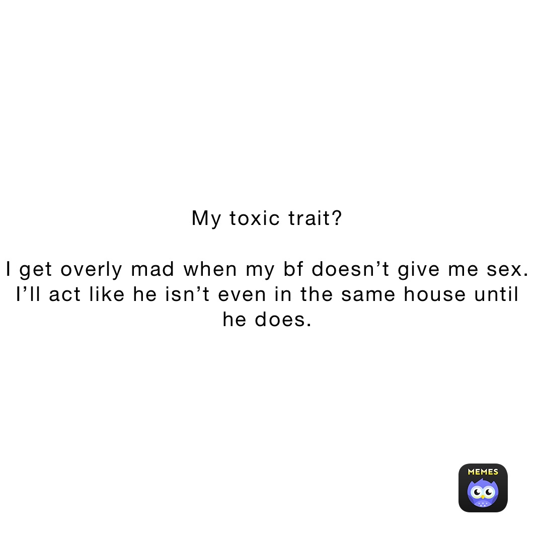 My toxic trait?

I get overly mad when my bf doesn’t give me sex. I’ll act like he isn’t even in the same house until he does. 