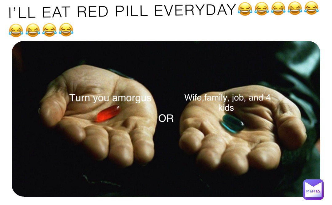 I’LL EAT RED PILL EVERYDAY😂😂😂😂😂
😂😂😂😂 Turn you amorgus Wife,family, job, and 4 kids OR