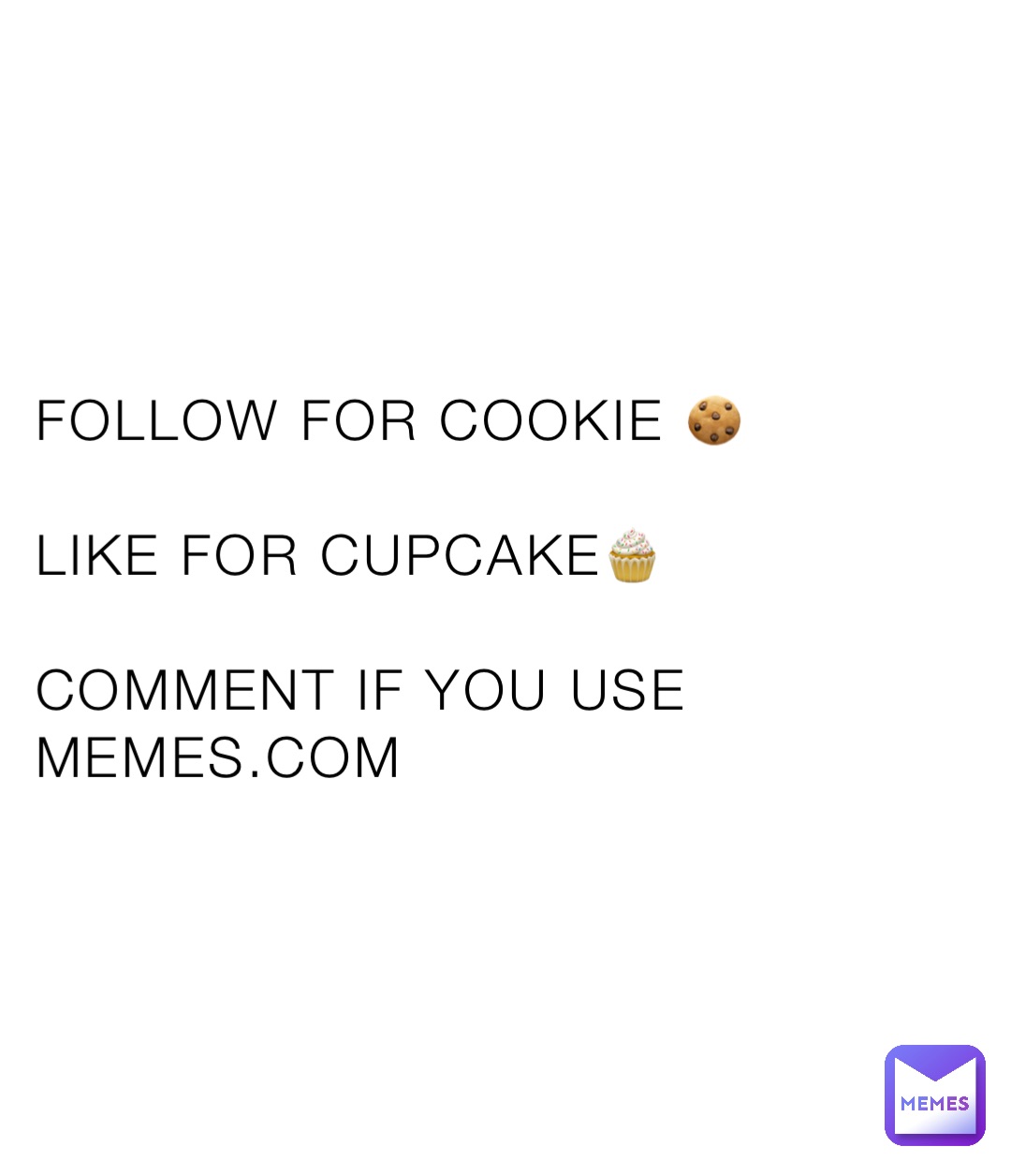 FOLLOW FOR COOKIE 🍪 

LIKE FOR CUPCAKE🧁

COMMENT IF YOU USE MEMES.COM