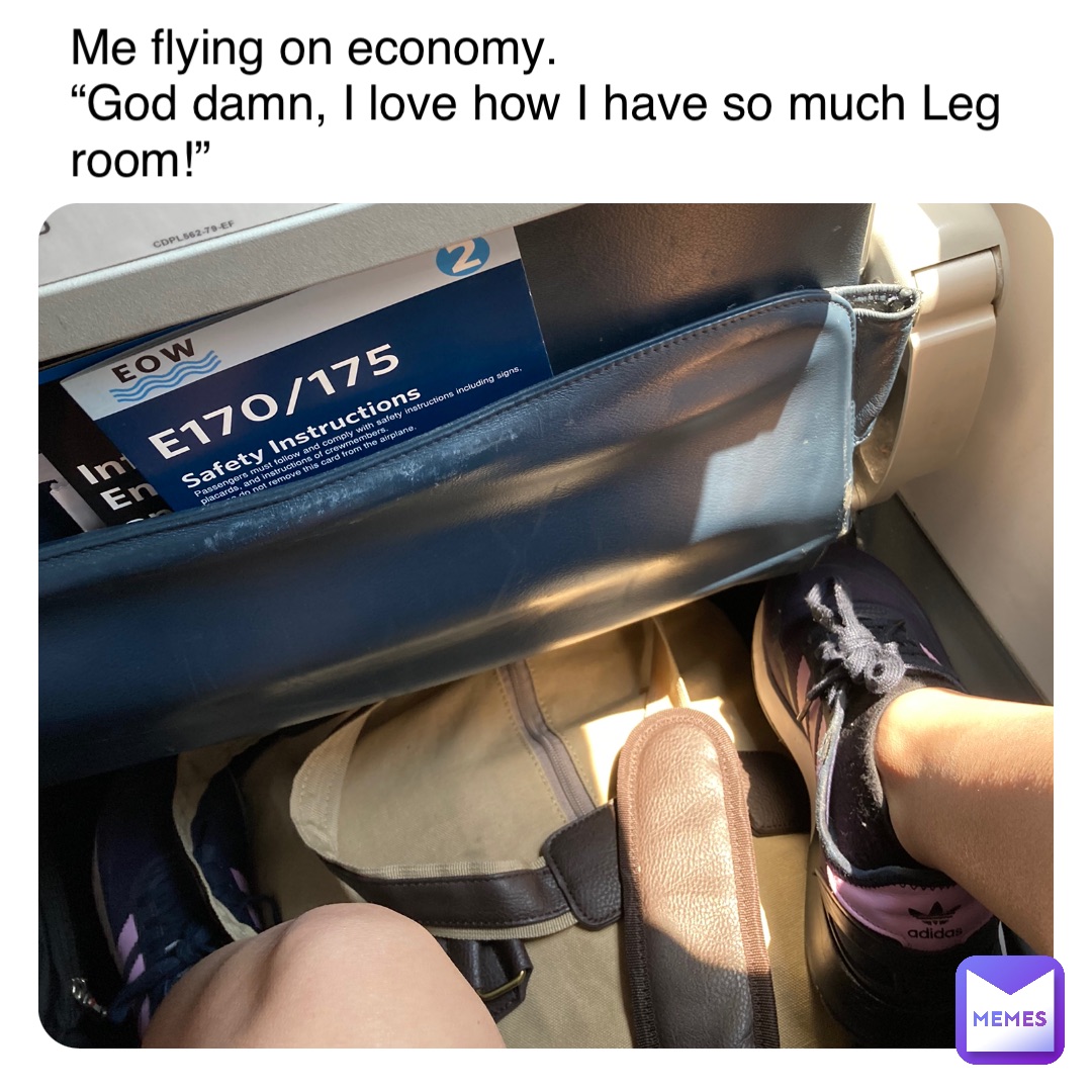 Me flying on economy. 
“God damn, I love how I have so much Leg room!”