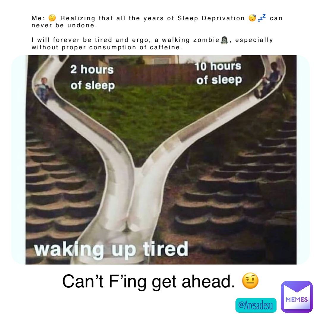 Me: 🤔 Realizing that all the years of Sleep Deprivation 😴💤 can never be undone. 

I will forever be tired and ergo, a walking zombie🧟‍♀️, especially without proper consumption of caffeine. Can’t F’ing get ahead. 🤨