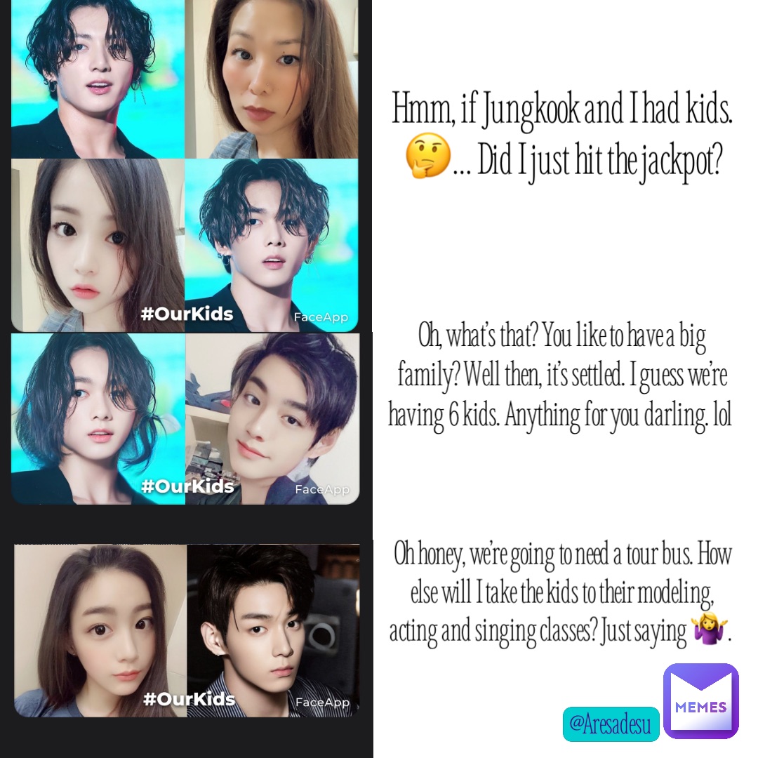 Hmm, if Jungkook and I had kids. 🤔… Did I just hit the jackpot? Oh, what’s that? You like to have a big family? Well then, it’s settled. I guess we’re having 6 kids. Anything for you darling. lol Oh honey, we’re going to need a tour bus. How else will I take the kids to their modeling, acting and singing classes? Just saying 🤷‍♀️.