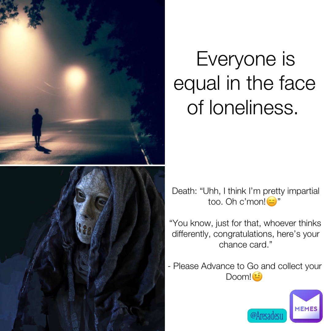 Everyone is equal in the face of loneliness. Death: “Uhh, I think I’m pretty impartial too. Oh c’mon!😑”

“You know, just for that, whoever thinks differently, congratulations, here’s your chance card.” 

- Please Advance to Go and collect your Doom!🤨