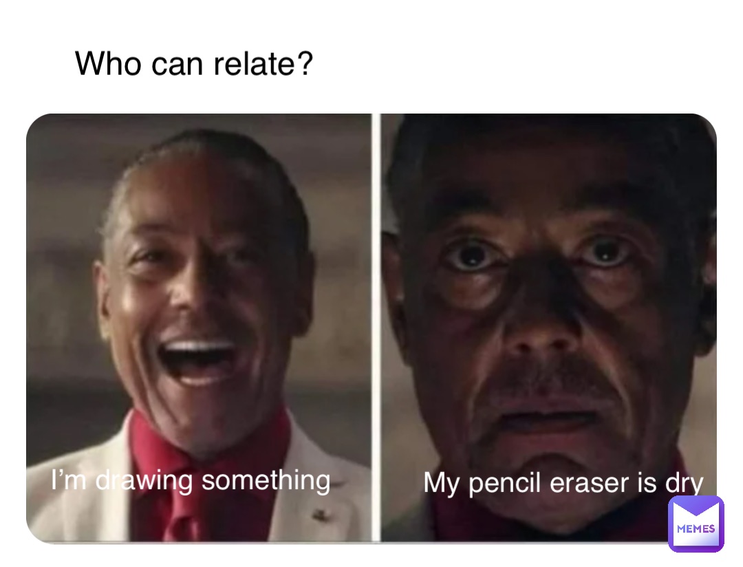 I’m drawing something My pencil eraser is dry Who can relate?