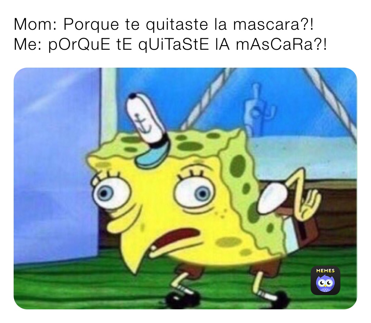 Mom: Porque te quitaste la mascara?!
Me: pOrQuE tE qUiTaStE lA mAsCaRa?!