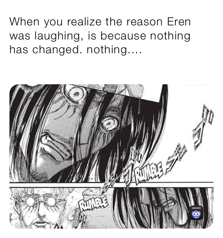 When you realize the reason Eren was laughing, is because nothing has changed. nothing....
