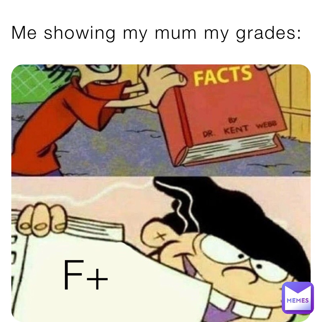 Me showing my mum my grades: F+