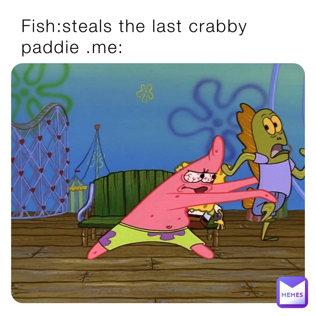 Fish:steals the last crabby paddie .me: