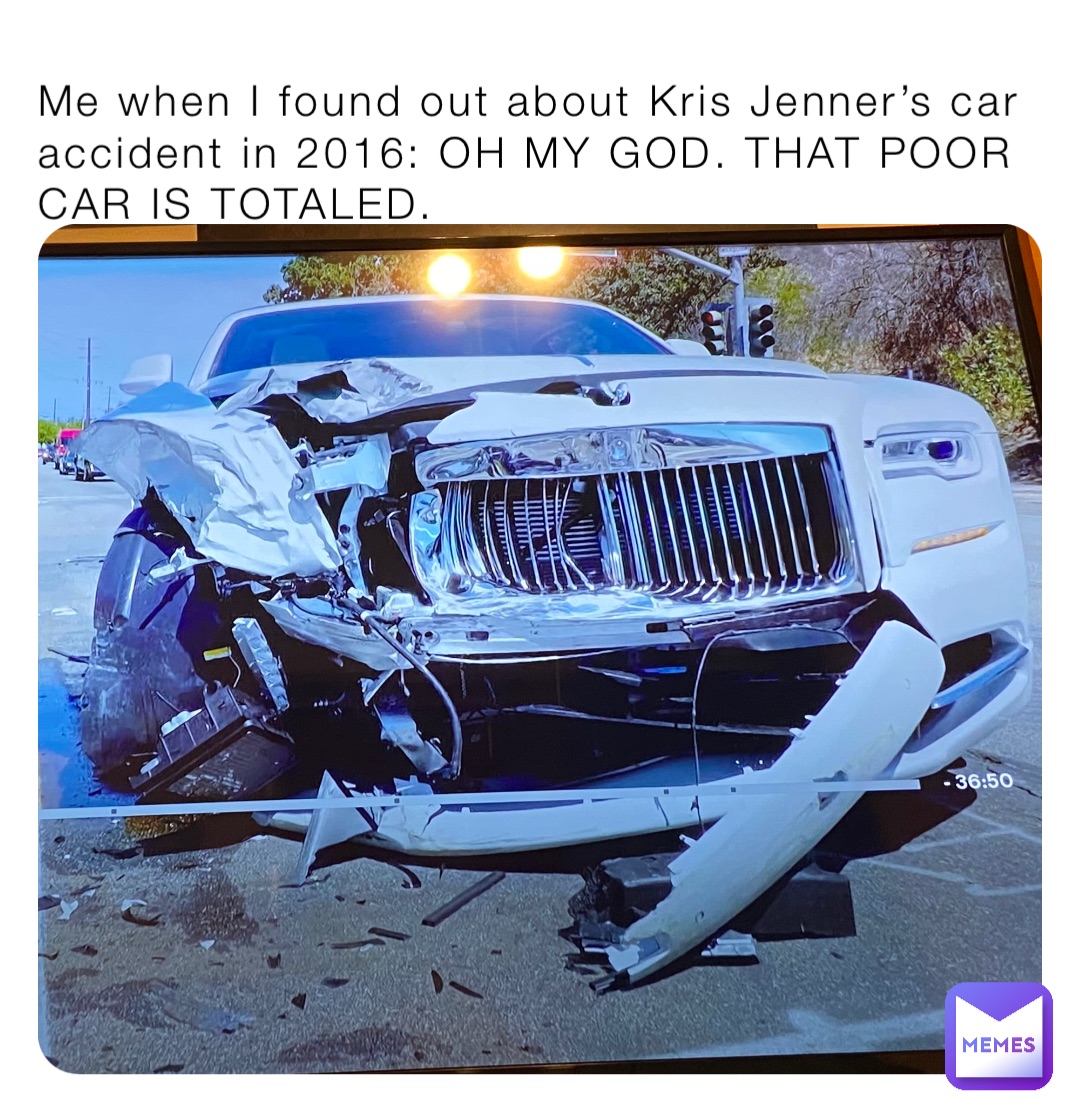 Me when I found out about Kris Jenner’s car accident in 2016: OH MY GOD. THAT POOR CAR IS TOTALED.