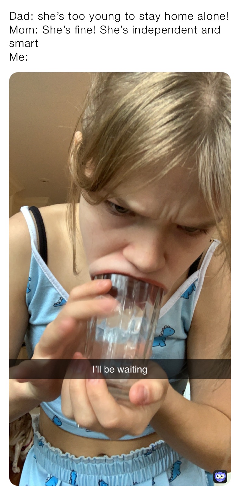 Dad: she’s too young to stay home alone!
Mom: She’s fine! She’s independent and smart
Me: