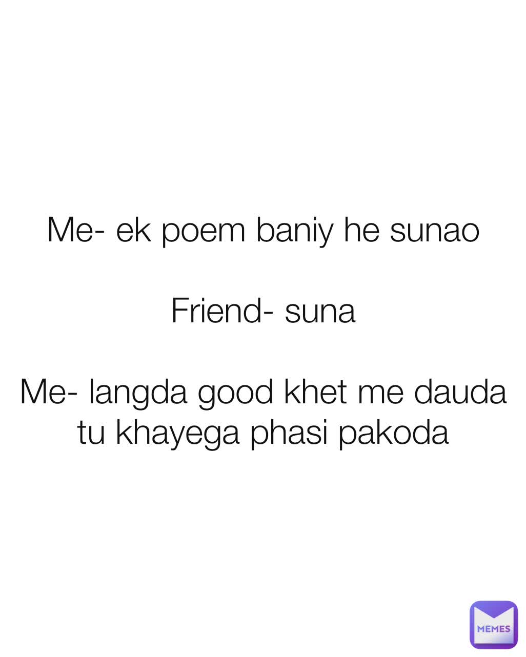 Me- ek poem baniy he sunao

Friend- suna

Me- langda good khet me dauda
tu khayega phasi pakoda