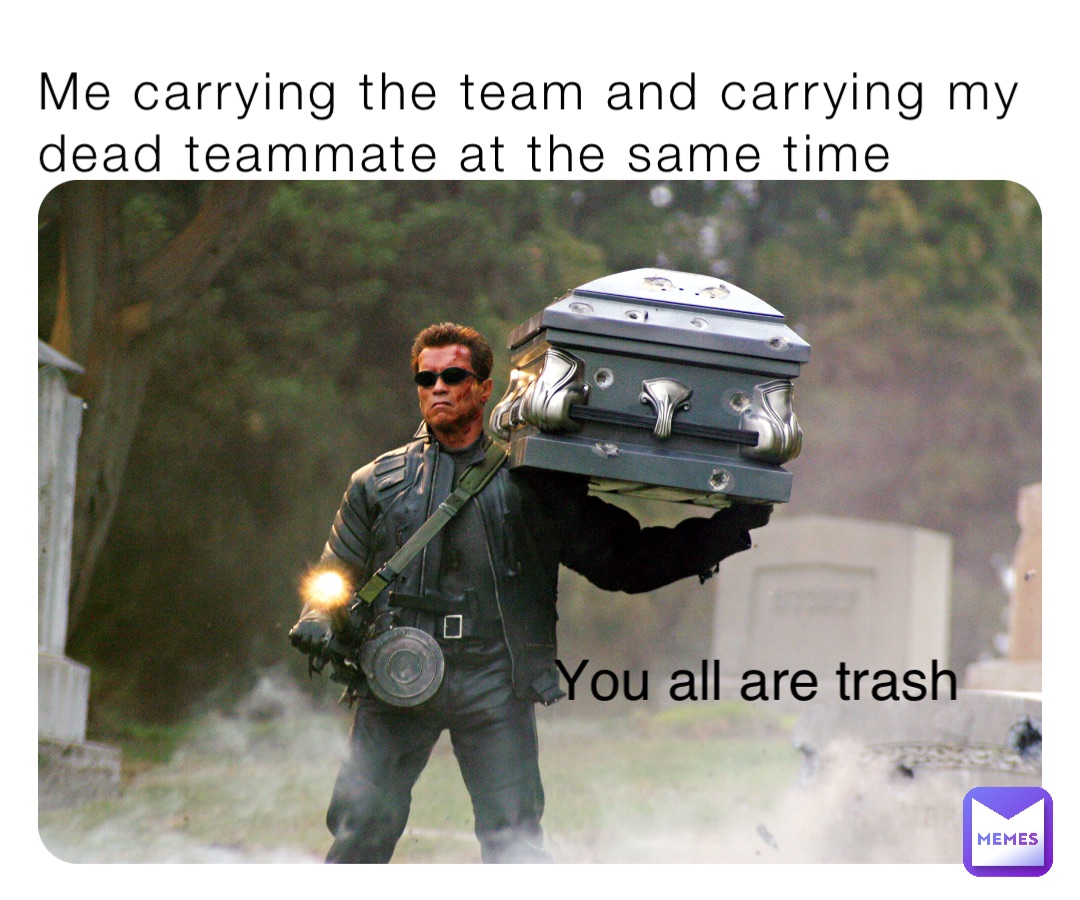 Me carrying the team and carrying my dead teammate at the same time You all are trash