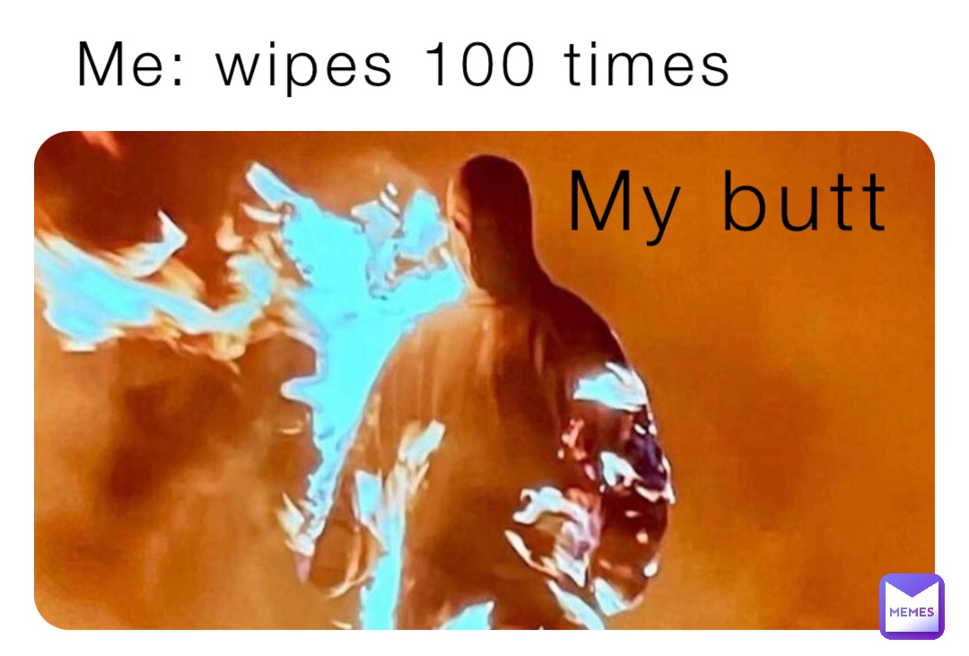 Me: wipes 100 times My butt