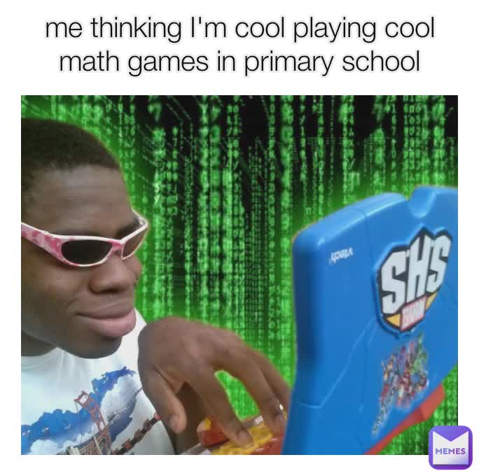 me thinking I'm cool playing cool math games in primary school
