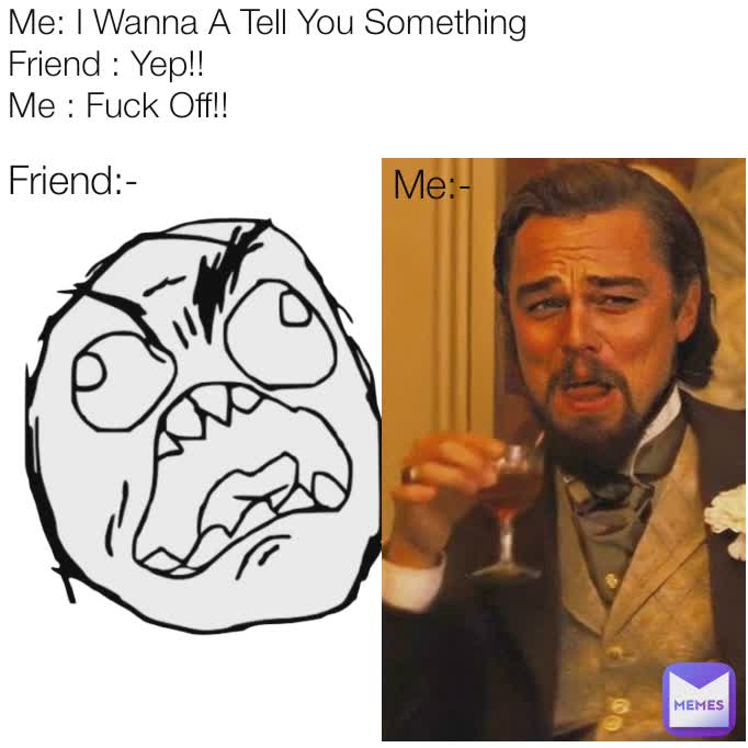 Me:- Friend:- Me: I Wanna A Tell You Something
Friend : Yep!!
Me : Fuck Off!!