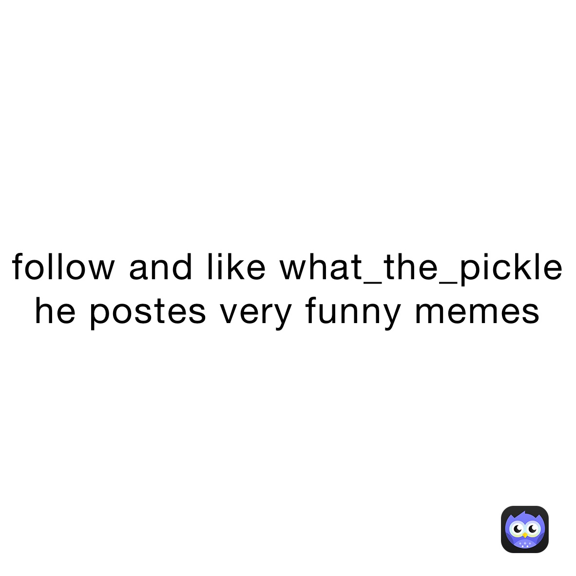 follow and like what_the_pickle he postes very funny memes 