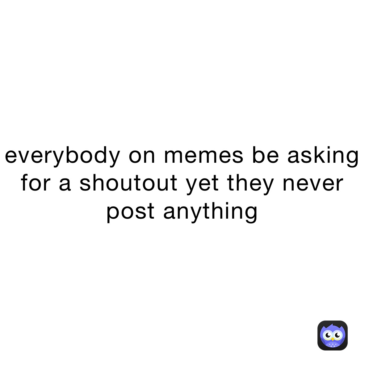 everybody on memes be asking for a shoutout yet they never post anything