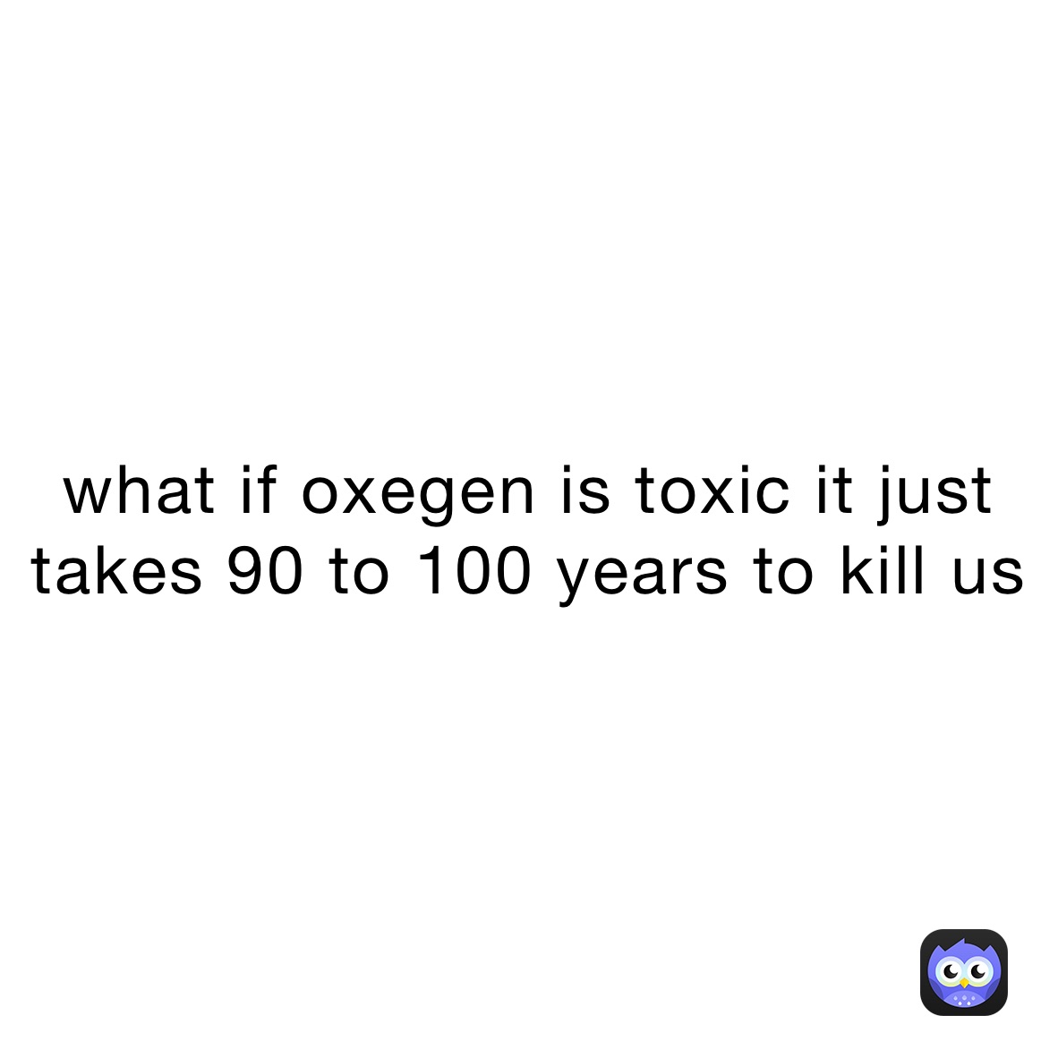 what if oxegen is toxic it just takes 90 to 100 years to kill us