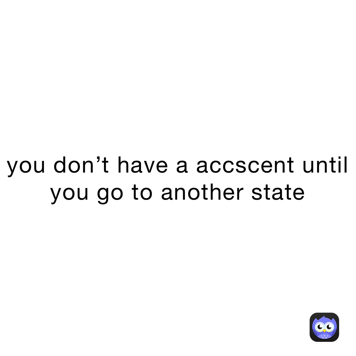you don’t have a accscent until you go to another state