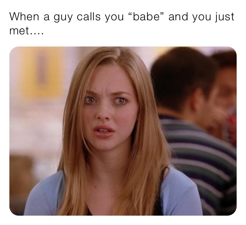 When a guy calls you “babe” and you just met....