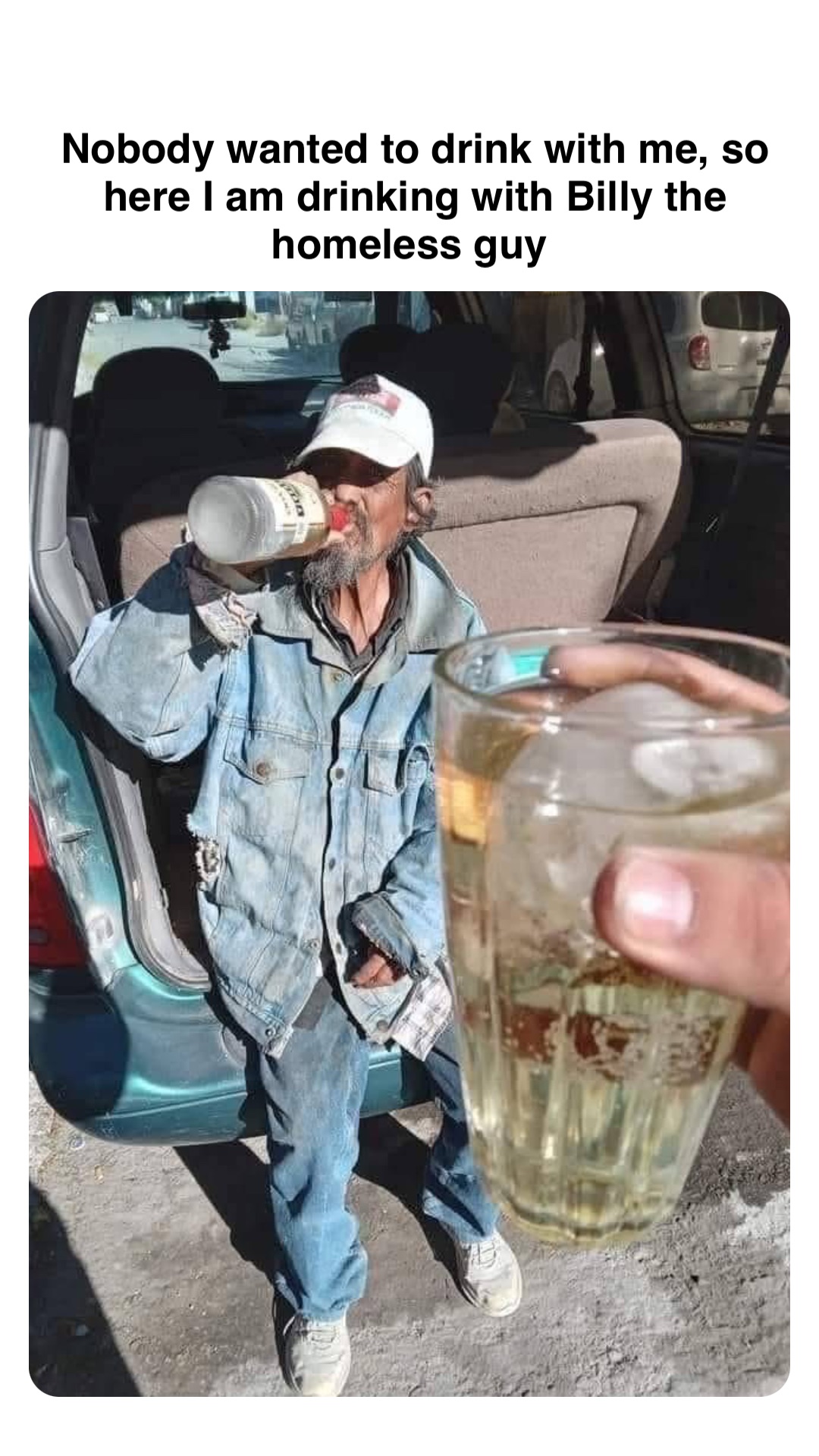 Double tap to edit Nobody wanted to drink with me, so here I am drinking with Billy the homeless guy