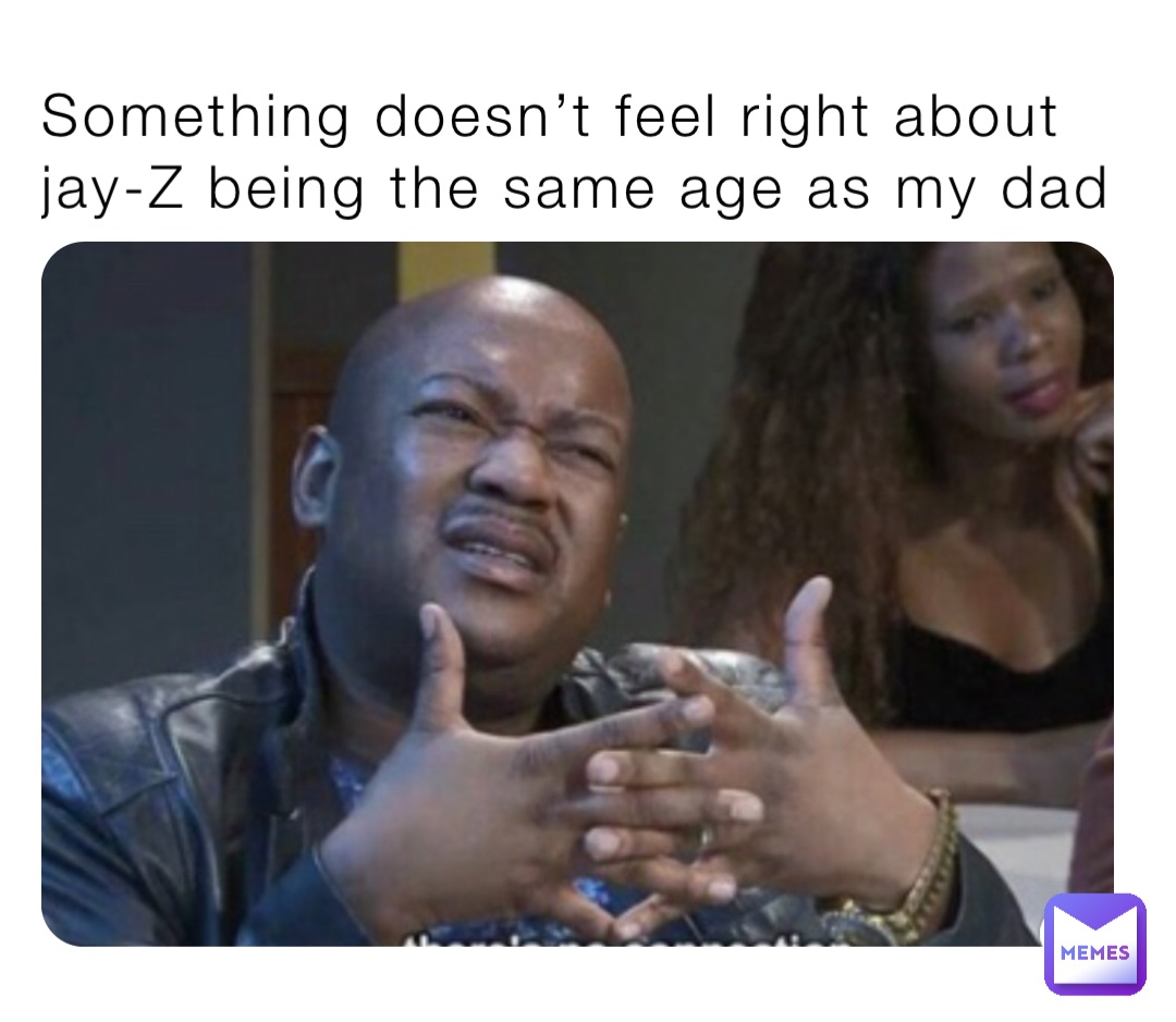 Something doesn’t feel right about jay-Z being the same age as my dad