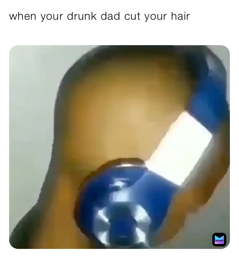 when your drunk dad cut your hair 
