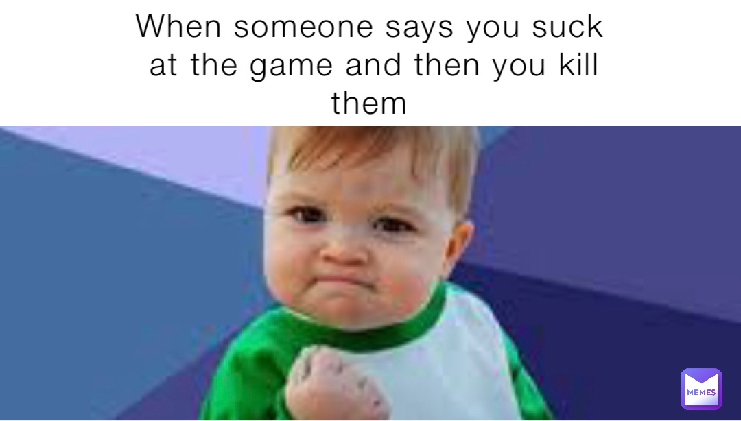 When someone says you suck at the game and then you kill them