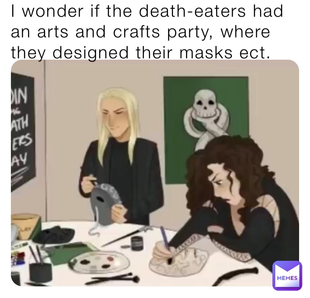 I wonder if the death-eaters had an arts and crafts party, where they designed their masks ect.