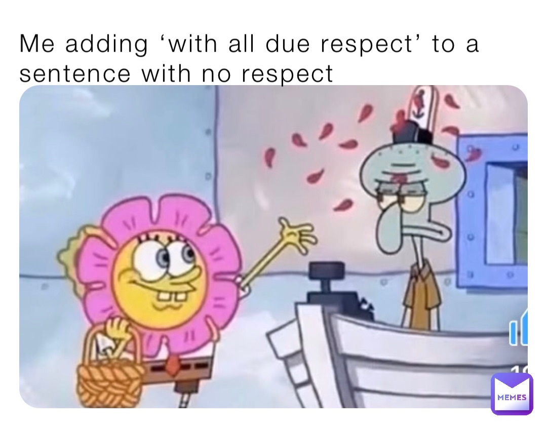Me adding ‘with all due respect’ to a sentence with no respect