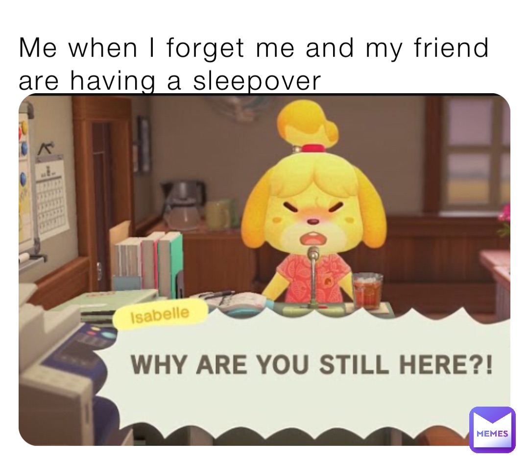 Me when I forget me and my friend are having a sleepover