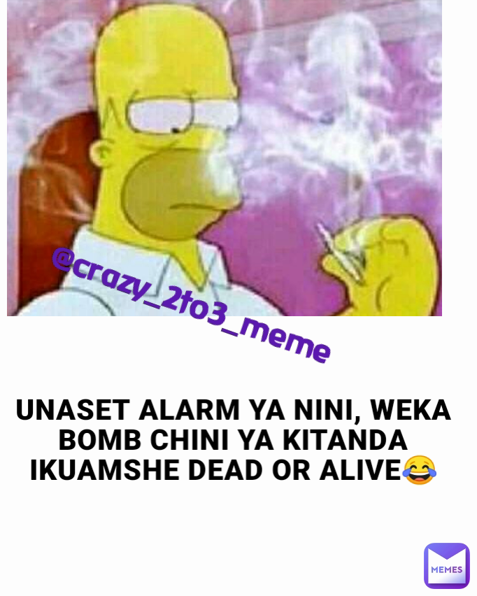 @crazy_2to3_meme UNASET ALARM YA NINI, WEKA BOMB CHINI YA KITANDA IKUAMSHE DEAD OR ALIVE😂