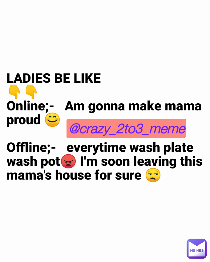 @crazy_2to3_meme LADIES BE LIKE
👇👇
Online;-   Am gonna make mama proud 😊

Offline;-   everytime wash plate wash pot😠 I'm soon leaving this mama's house for sure 😒 @crazy_2to3_meme