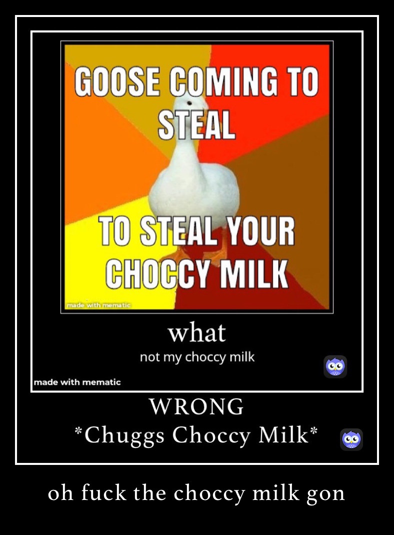 oh fuck the choccy milk gon