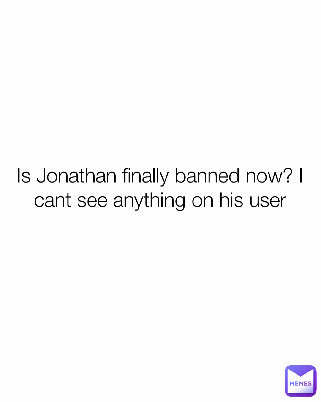 Is Jonathan finally banned now? I cant see anything on his user