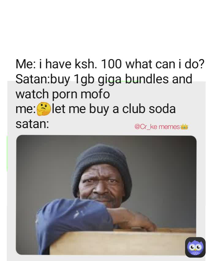 Me: i have ksh. 100 what can i do? 
Satan:buy 1gb giga bundles and watch porn mofo
me:🤔let me buy a club soda
satan: @Cr_ke memes👑 @Cr_ke memes