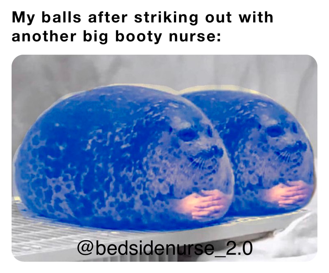My Balls After Striking Out With Another Big Booty Nurse Gfj2z42xzr Memes