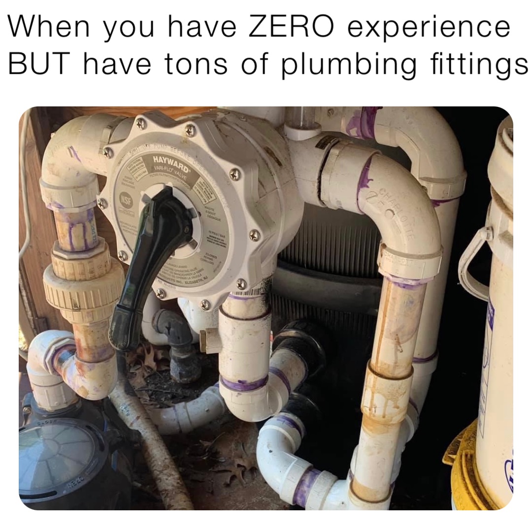 When you have ZERO experience 
BUT have tons of plumbing fittings