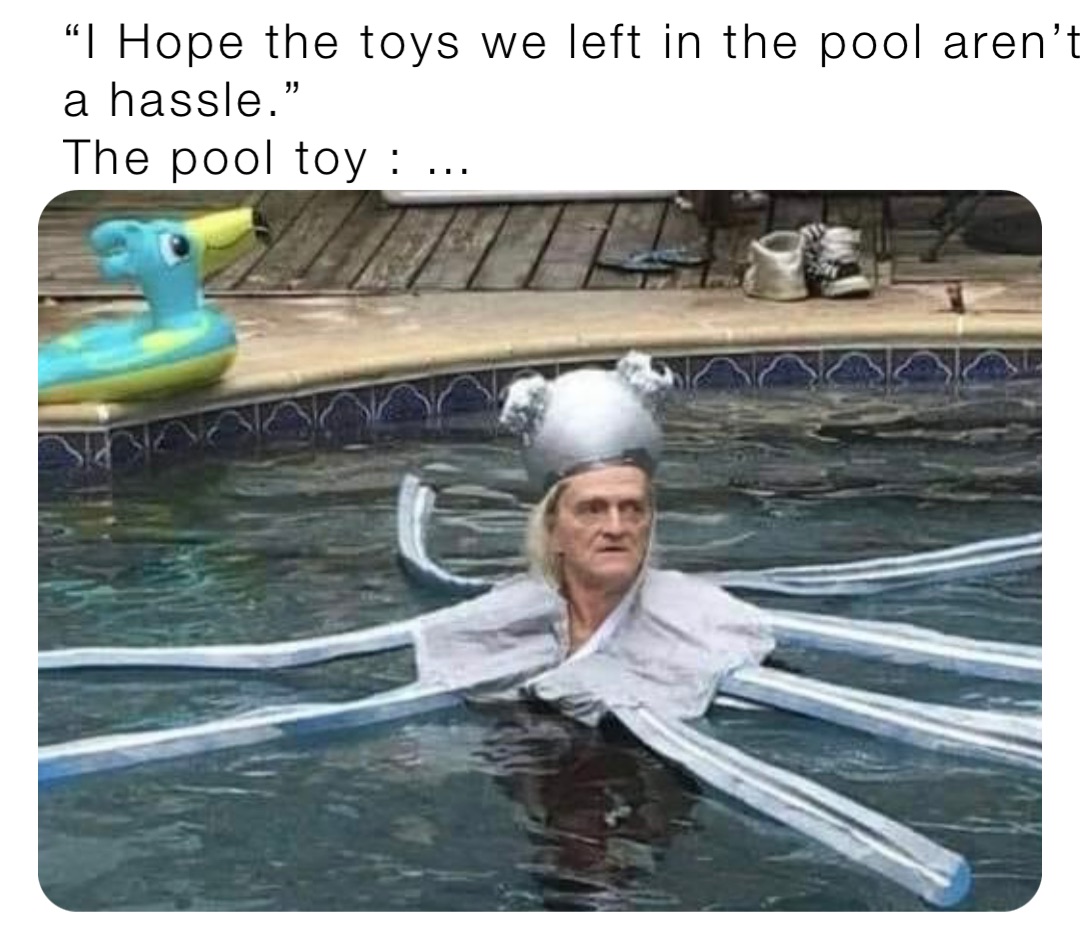 “I Hope the toys we left in the pool aren’t a hassle.”
The pool toy : …