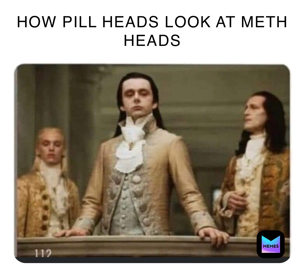 HOW PILL HEADS LOOK AT METH HEADS 